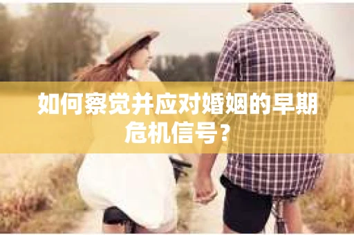 如何察觉并应对婚姻的早期危机信号？