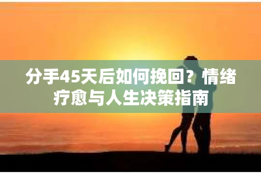 分手45天后如何挽回?情绪疗愈与人生决策指南 分手45天后如何挽回?情绪疗愈与人生决策指南