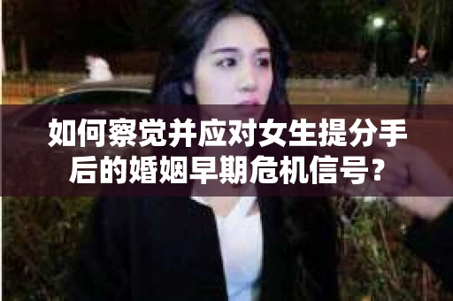 如何察觉并应对女生提分手后的婚姻早期危机信号？