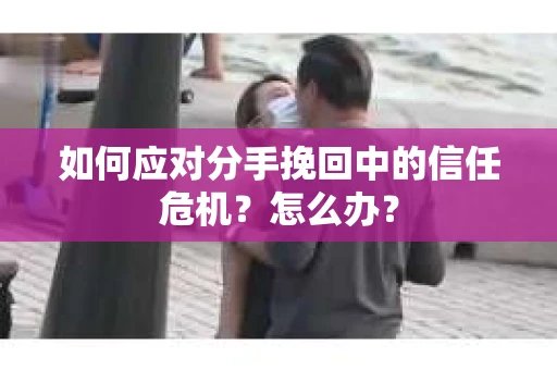 如何应对分手挽回中的信任危机?怎么办? 如何应对分手挽回中的信任危机?怎么办?