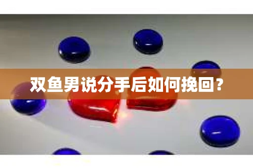 双鱼男说分手后如何挽回？