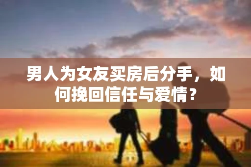 男人为女友买房后分手,如何挽回信任与爱情? 男人为女友买房后分手,如何挽回信任与爱情?