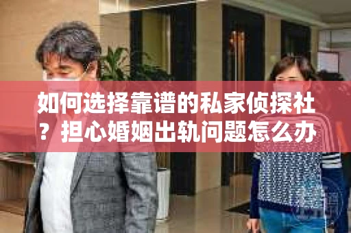 如何选择靠谱的私家侦探社？担心婚姻出轨问题怎么办？