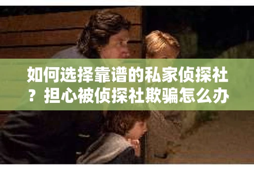 如何选择靠谱的私家侦探社？担心被侦探社欺骗怎么办？