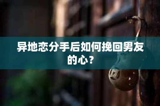 异地恋分手后如何挽回男友的心？