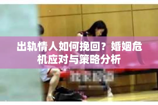 出轨情人如何挽回？婚姻危机应对与策略分析