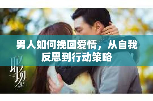 男人如何挽回爱情，从自我反思到行动策略