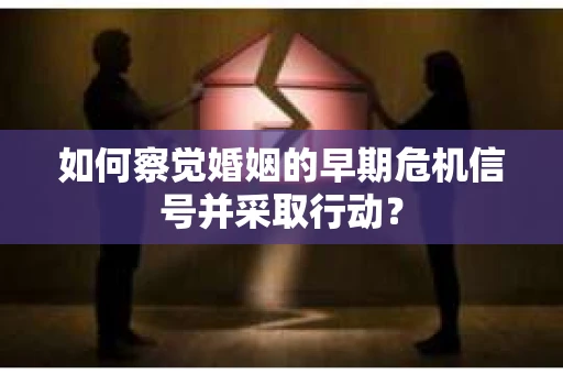 如何察觉婚姻的早期危机信号并采取行动？