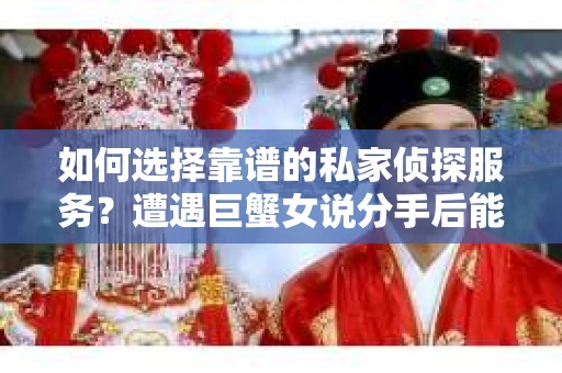 如何选择靠谱的私家侦探服务？遭遇巨蟹女说分手后能否挽回，侦探社能帮到你吗？