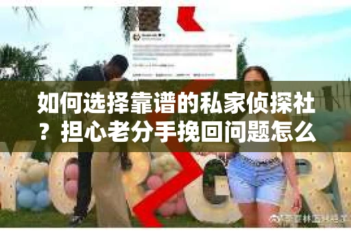 如何选择靠谱的私家侦探社？担心老分手挽回问题怎么办？