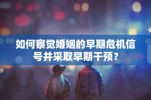 如何察觉婚姻的早期危机信号并采取早期干预？