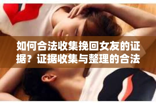 如何合法收集挽回女友的证据?证据收集与整理的合法策略怎么办? 如何合法收集挽回女友的证据?证据收集与整理的合法策略怎么办?