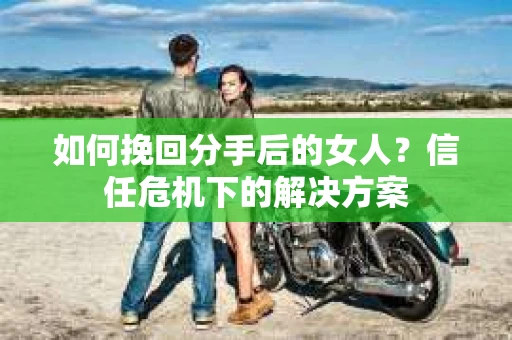 如何挽回分手后的女人？信任危机下的解决方案
