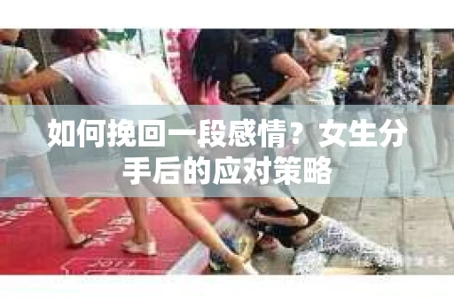 如何挽回一段感情?女生分手后的应对策略 如何挽回一段感情?女生分手后的应对策略