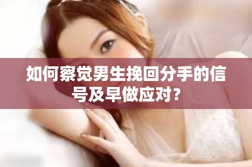如何察觉男生挽回分手的信号及早做应对? 如何察觉男生挽回分手的信号及早做应对?