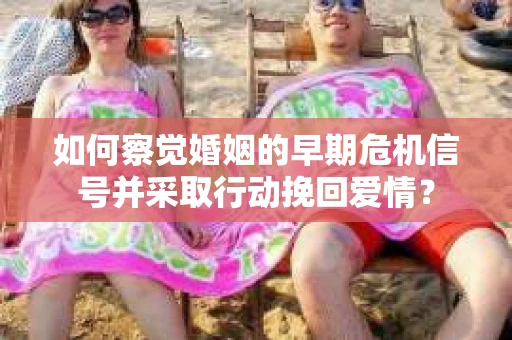 如何察觉婚姻的早期危机信号并采取行动挽回爱情？