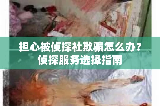 担心被侦探社欺骗怎么办？侦探服务选择指南
