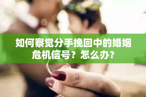 如何察觉分手挽回中的婚姻危机信号?怎么办? 如何察觉分手挽回中的婚姻危机信号?怎么办?