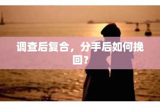调查后复合,分手后如何挽回? 调查后复合,分手后如何挽回?