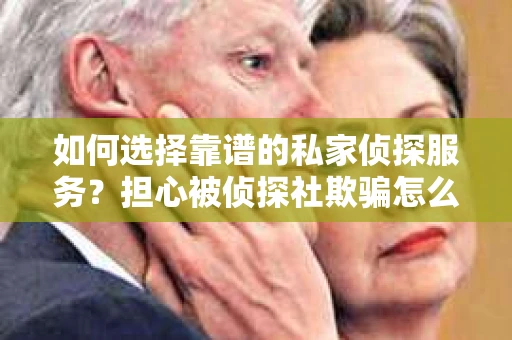 如何选择靠谱的私家侦探服务?担心被侦探社欺骗怎么办? 如何选择靠谱的私家侦探服务?担心被侦探社欺骗怎么办?
