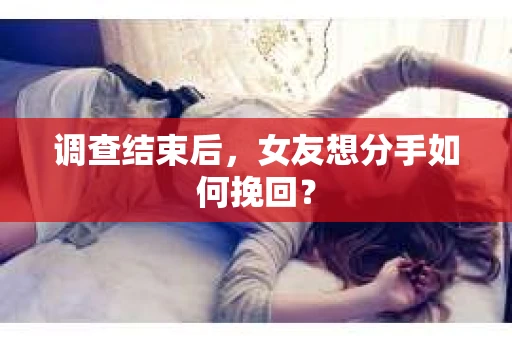 调查结束后，女友想分手如何挽回？