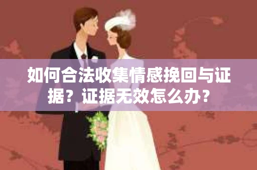 如何合法收集情感挽回与证据？证据无效怎么办？