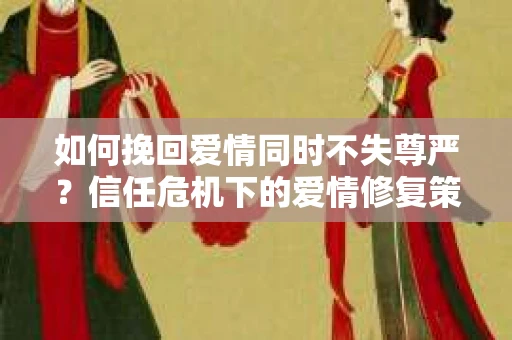 如何挽回爱情同时不失尊严?信任危机下的爱情修复策略 如何挽回爱情同时不失尊严?信任危机下的爱情修复策略