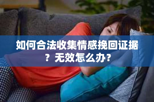 如何合法收集情感挽回证据？无效怎么办？