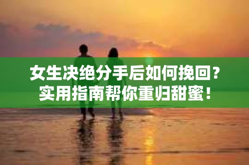 女生决绝分手后如何挽回？实用指南帮你重归甜蜜！