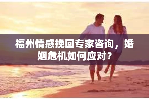 福州情感挽回专家咨询，婚姻危机如何应对？