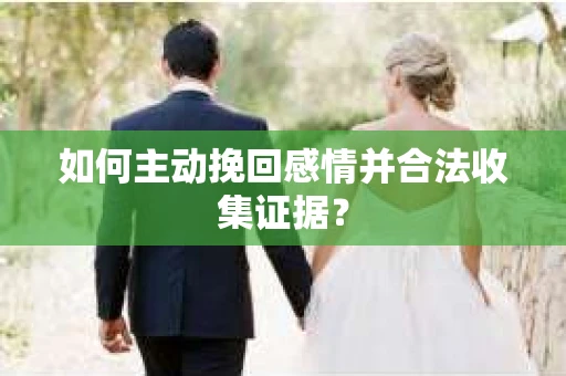 如何主动挽回感情并合法收集证据? 如何主动挽回感情并合法收集证据?