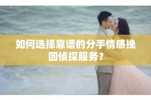 如何选择靠谱的分手情感挽回侦探服务？