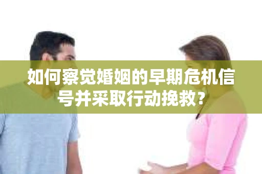 如何察觉婚姻的早期危机信号并采取行动挽救？