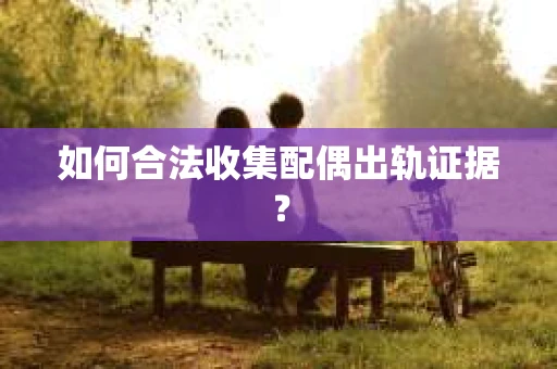 如何合法收集配偶出轨证据？
