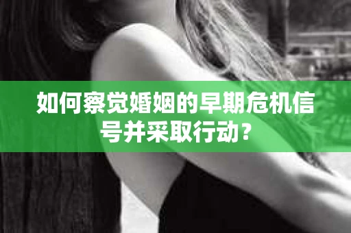 如何察觉婚姻的早期危机信号并采取行动？