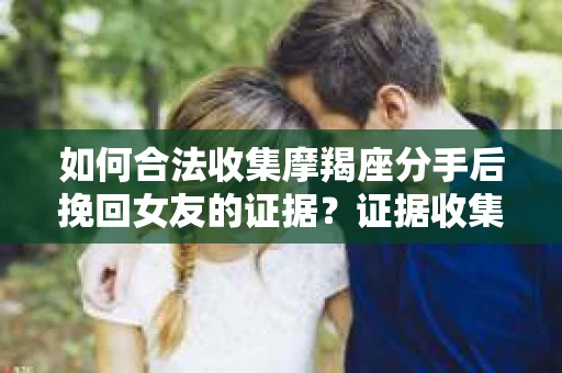 如何合法收集摩羯座分手后挽回女友的证据？证据收集策略与法律风险防范