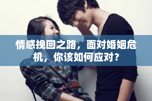 情感挽回之路，面对婚姻危机，你该如何应对？