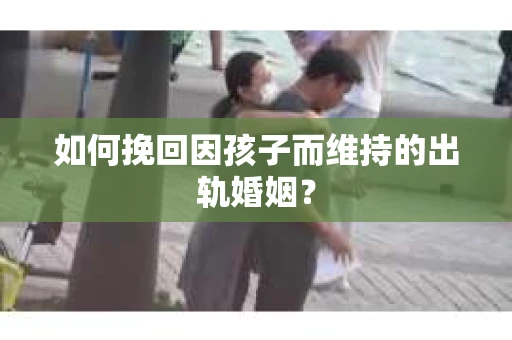 如何挽回因孩子而维持的出轨婚姻？