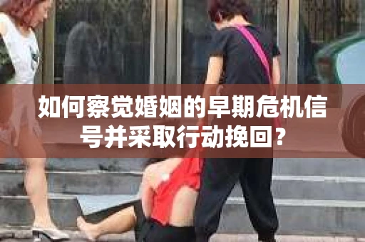 如何察觉婚姻的早期危机信号并采取行动挽回？