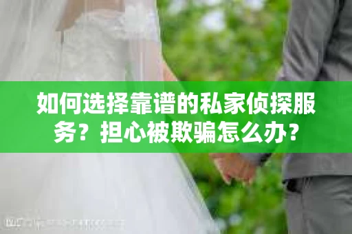 如何选择靠谱的私家侦探服务？担心被欺骗怎么办？