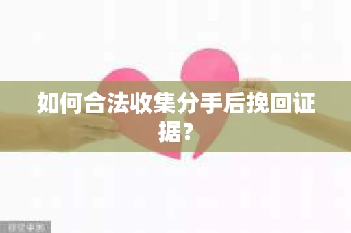 如何合法收集分手后挽回证据? 如何合法收集分手后挽回证据?