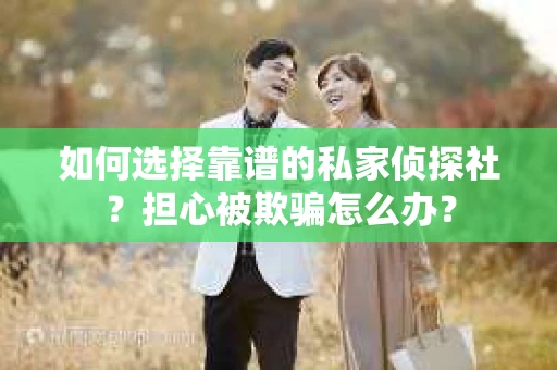 如何选择靠谱的私家侦探社？担心被欺骗怎么办？
