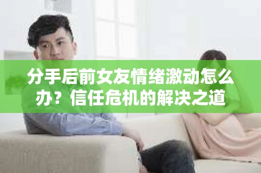 分手后前女友情绪激动怎么办?信任危机的解决之道 分手后前女友情绪激动怎么办?信任危机的解决之道