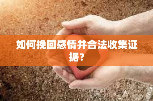 如何挽回感情并合法收集证据？
