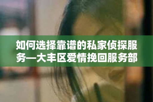 如何选择靠谱的私家侦探服务—大丰区爱情挽回服务部选择指南