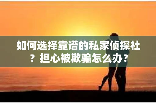 如何选择靠谱的私家侦探社？担心被欺骗怎么办？