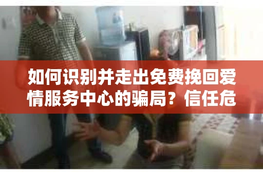 如何识别并走出免费挽回爱情服务中心的骗局?信任危机解决方案 如何识别并走出免费挽回爱情服务中心的骗局?信任危机解决方案