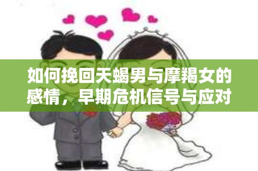 如何挽回天蝎男与摩羯女的感情，早期危机信号与应对策略