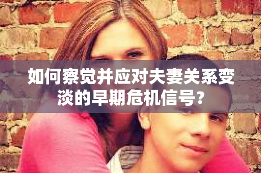 如何察觉并应对夫妻关系变淡的早期危机信号？