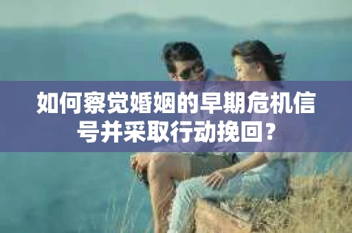如何察觉婚姻的早期危机信号并采取行动挽回？